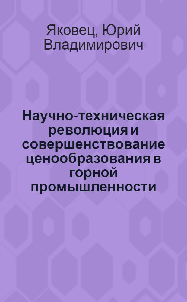 Научно-техническая революция и совершенствование ценообразования в горной промышленности : (Докл. на Всесоюз. науч. конф. по соц.-экон. проблемам рац. использования недр. г. Ленинград, 3-5 окт. 1973 г