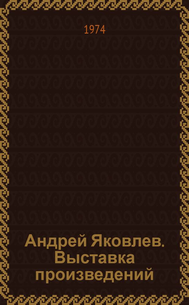 Андрей Яковлев. Выставка произведений : Каталог