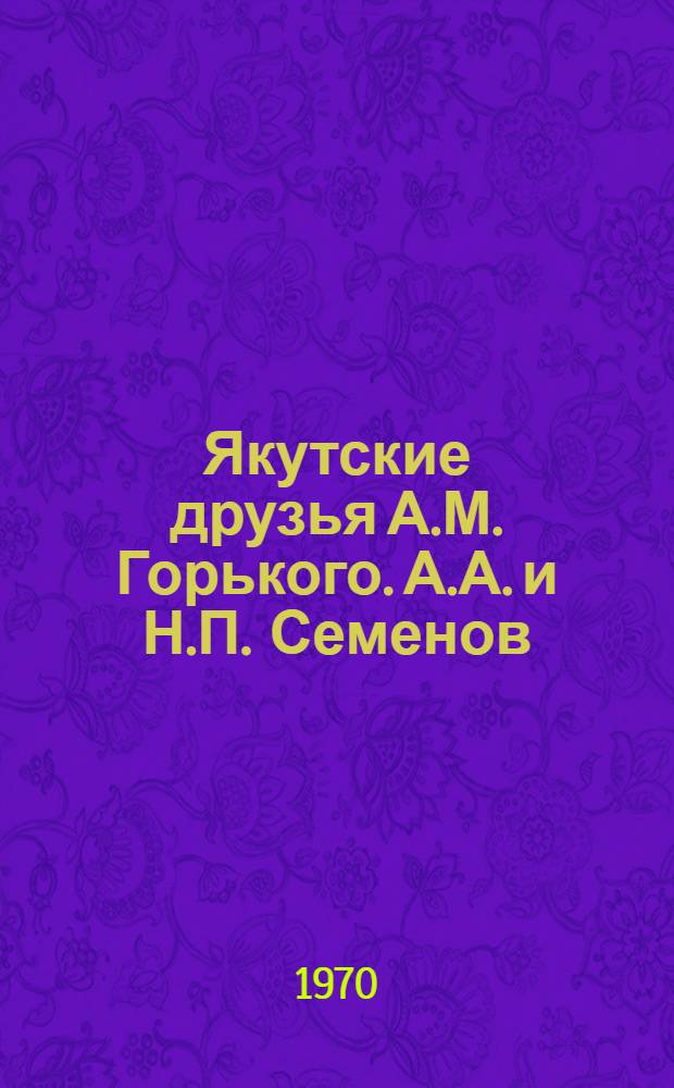 Якутские друзья А.М. Горького. [А.А. и Н.П. Семенов : А.А. и Н.П. Семеновы : Сборник