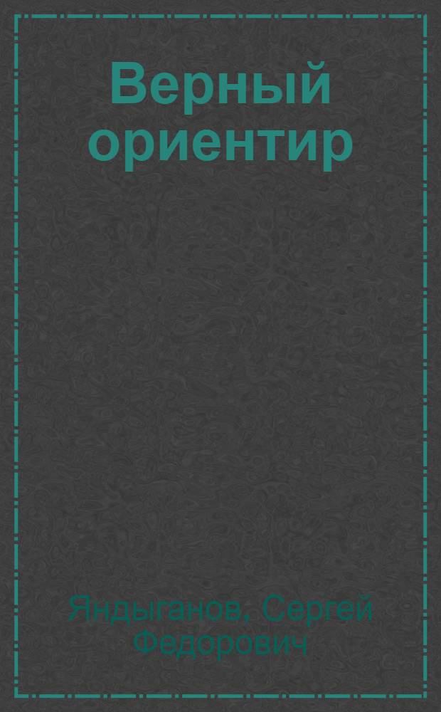 Верный ориентир : Очерк об опыте работы парт. организации колхоза "Дружба" Медведев. р-на