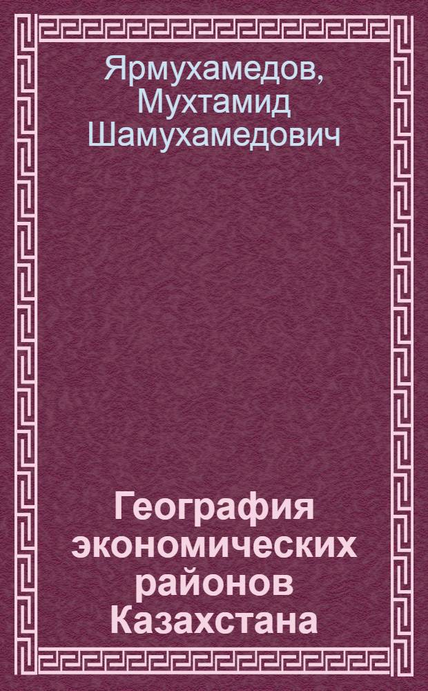 География экономических районов Казахстана : Пособие для студентов естеств.-геогр. фак. пед. ин-тов КазССР