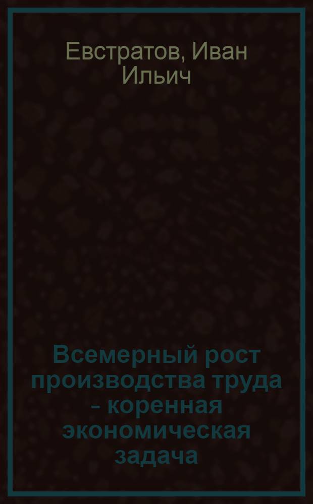 Всемерный рост производства труда - коренная экономическая задача