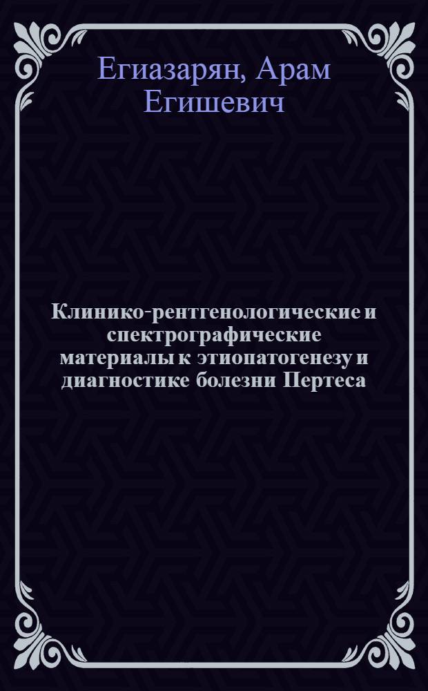 Клинико-рентгенологические и спектрографические материалы к этиопатогенезу и диагностике болезни Пертеса : Автореф. дис. на соиск. учен. степени канд. мед. наук : (03.00.01)
