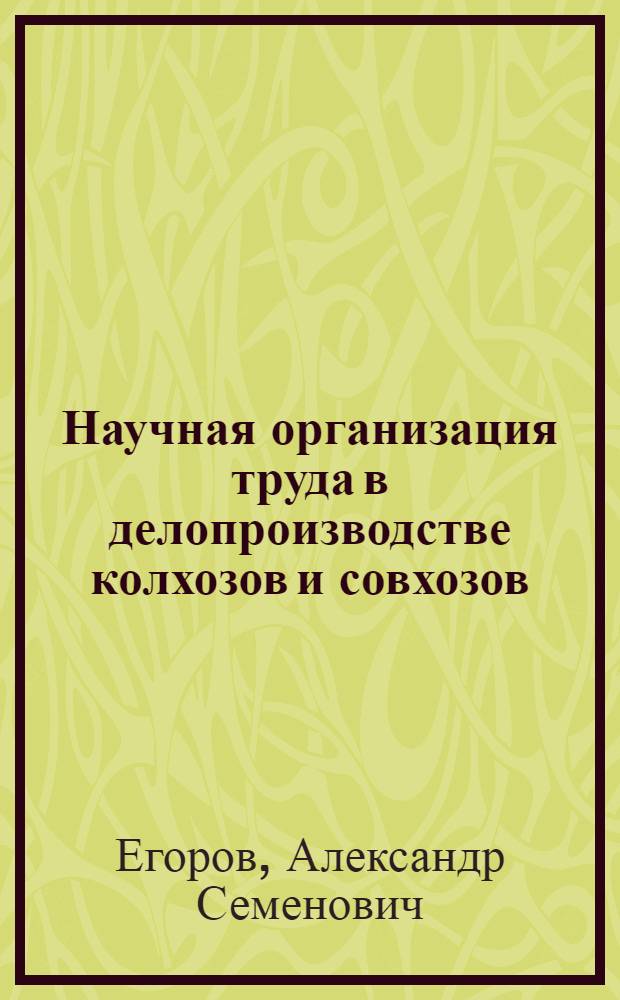 Научная организация труда в делопроизводстве колхозов и совхозов : Учеб. пособие для школ повышения квалификации с.-х. кадров