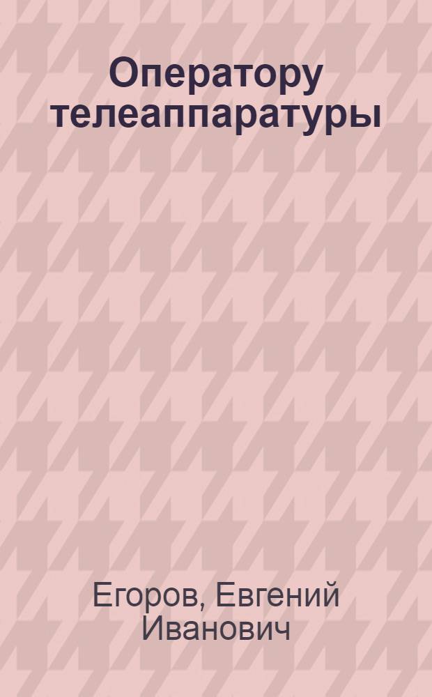 Оператору телеаппаратуры : (Устройство, настройка и ремонт телевизоров)