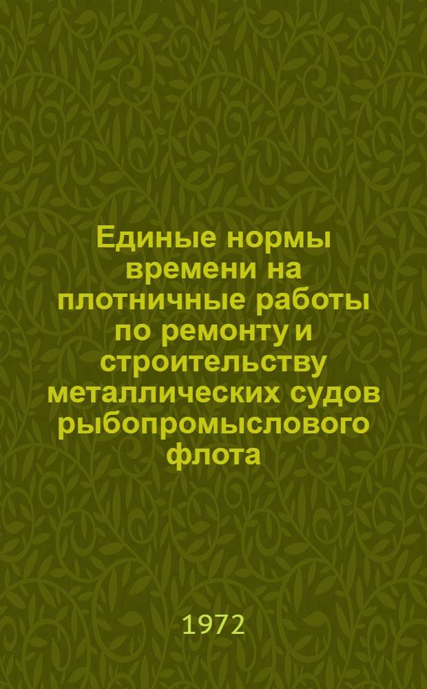 Единые нормы времени на плотничные работы по ремонту и строительству металлических судов рыбопромыслового флота : Утв. 11/V 1970 г