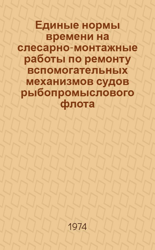 Единые нормы времени на слесарно-монтажные работы по ремонту вспомогательных механизмов судов рыбопромыслового флота : (Вспом. паровые машины, паровые поршневые насосы, ручные насосы) : Утв. 2/IV 1974 г
