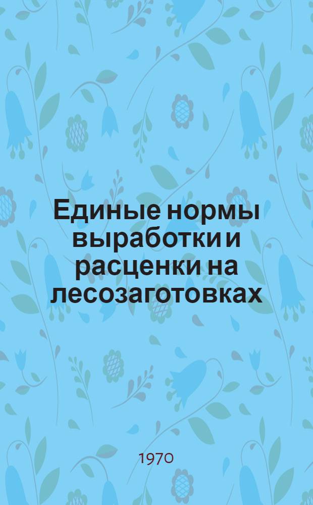Единые нормы выработки и расценки на лесозаготовках : Утв. Гос. ком. Совета Министров СССР по вопросам труда и заработной платы 8 марта 1960 г., 8 марта 1964 г. и 9 дек. 1969 г