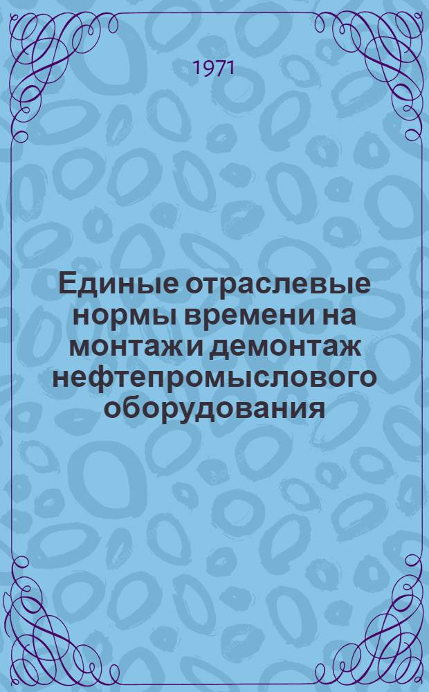 Единые отраслевые нормы времени на монтаж и демонтаж нефтепромыслового оборудования : Утв. 1/IX 1971 г.