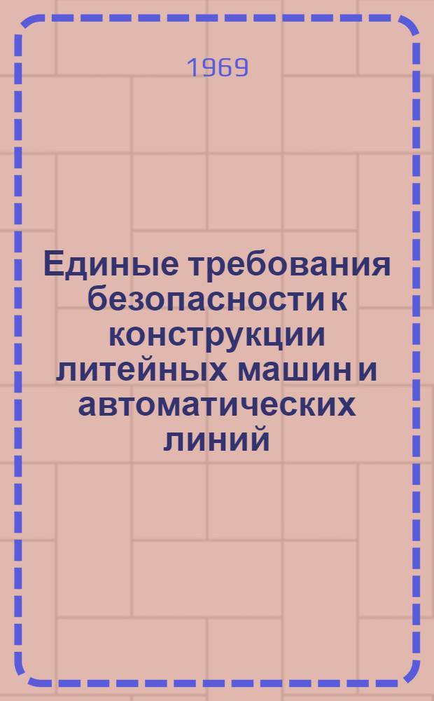 Единые требования безопасности к конструкции литейных машин и автоматических линий : Утв. Техн. упр. 30 XII 1968 г