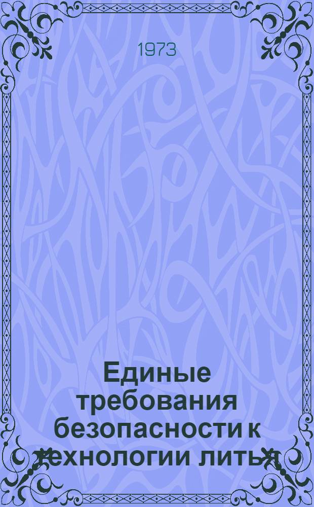 Единые требования безопасности к технологии литья : Утв. Гл. техн. упр. 8/VI 1973 г