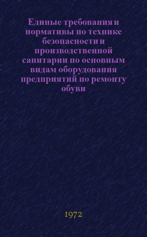 Единые требования и нормативы по технике безопасности и производственной санитарии по основным видам оборудования предприятий по ремонту обуви : Утв. 6/VII 1972 г