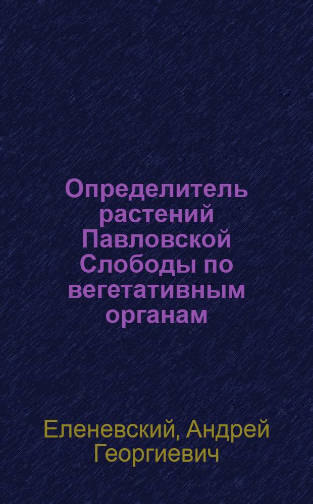 Определитель растений Павловской Слободы по вегетативным органам : (Учеб. пособие для студентов биол. фак.)