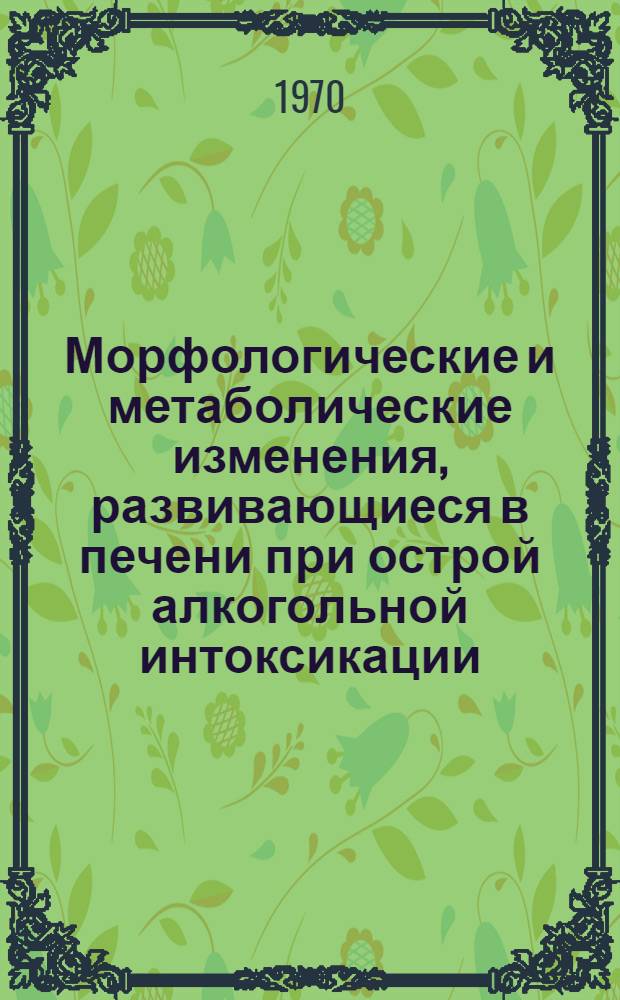 Морфологические и метаболические изменения, развивающиеся в печени при острой алкогольной интоксикации : (Эксперим. исследование) : Автореф. дис. на соискание учен. степени д-ра мед. наук : (773)