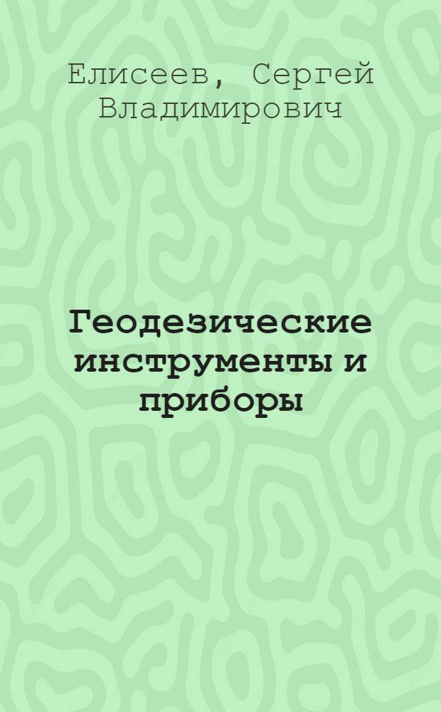 Геодезические инструменты и приборы : Основы расчета, конструкции и особенности изготовления : Для вузов по специальности "Опт. приборы и спектроскопия"