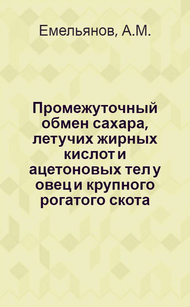 Промежуточный обмен сахара, летучих жирных кислот и ацетоновых тел у овец и крупного рогатого скота : Автореф. дис. на соискание учен. степени д-ра биол. наук : (102)