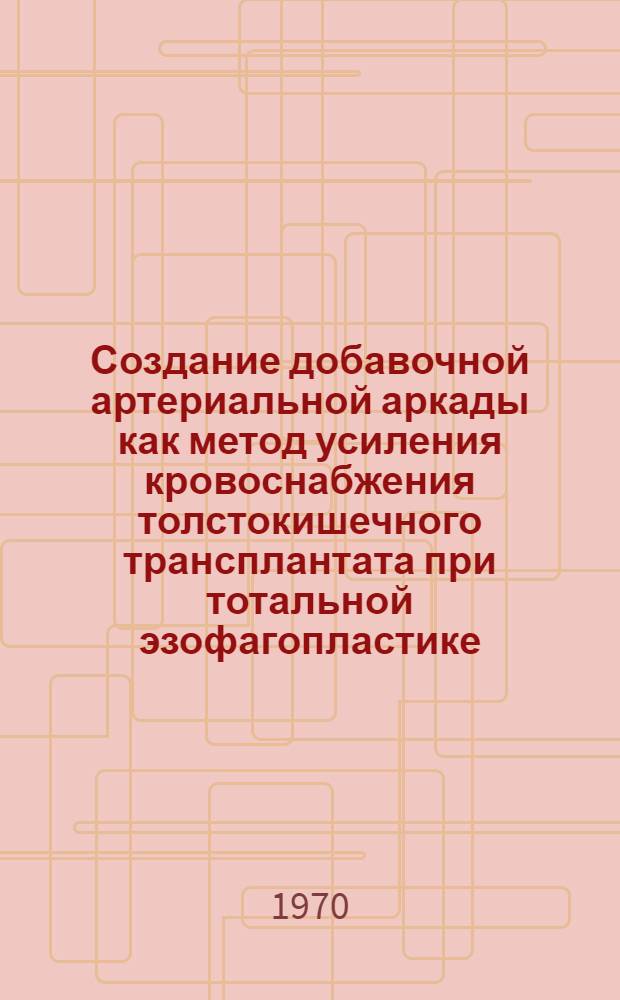 Создание добавочной артериальной аркады как метод усиления кровоснабжения толстокишечного трансплантата при тотальной эзофагопластике : (Рентгено-анатом. исследование) : Автореф. дис. на соискание учен. степени канд. мед. наук : (777)