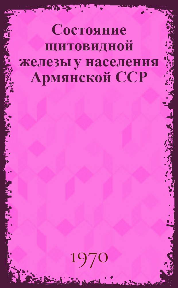 Состояние щитовидной железы у населения Армянской ССР : Автореф. дис. на соискание учен. степени канд. мед. наук : (14.752)