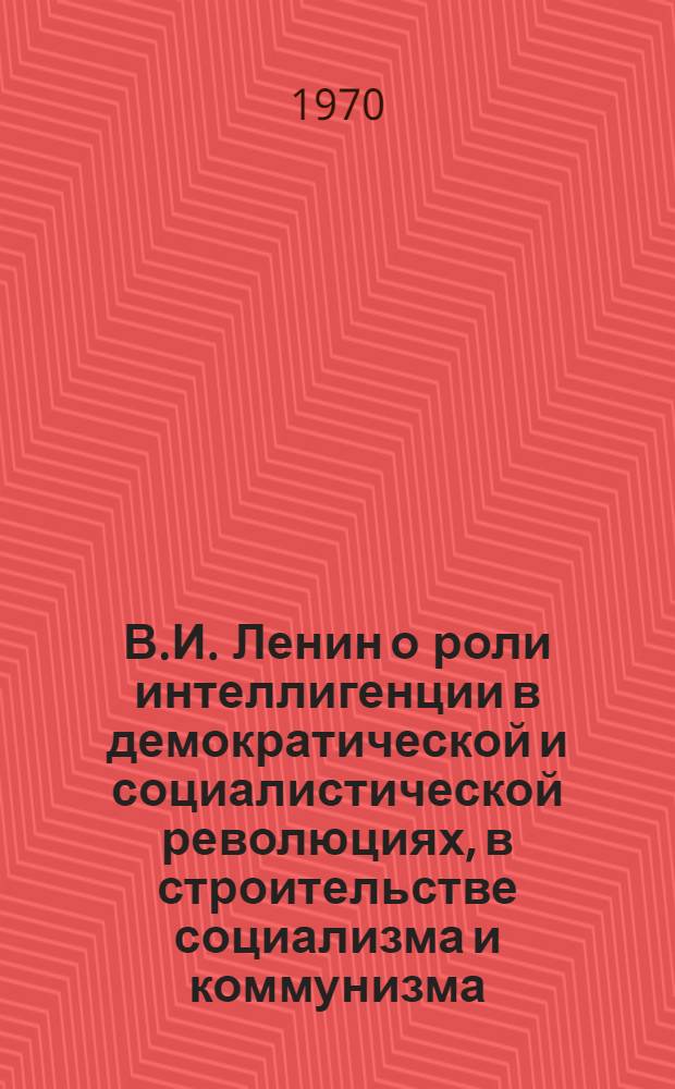 В.И. Ленин о роли интеллигенции в демократической и социалистической революциях, в строительстве социализма и коммунизма