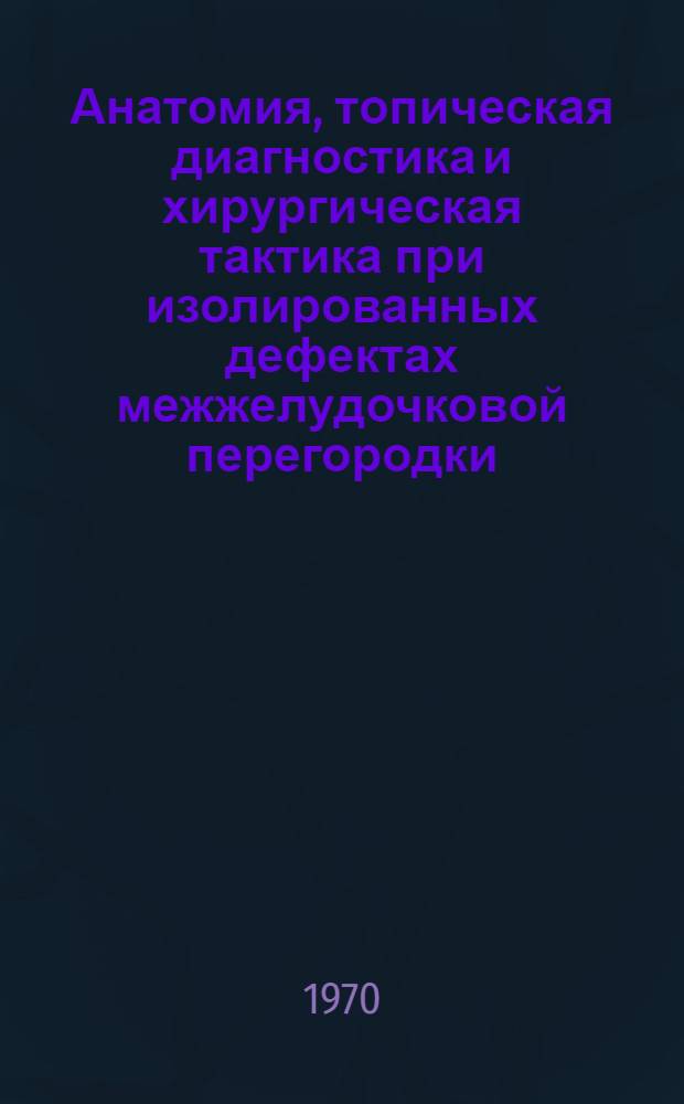 Анатомия, топическая диагностика и хирургическая тактика при изолированных дефектах межжелудочковой перегородки : Автореф. дис. на соискание учен. степени канд. мед. наук : (14.777)