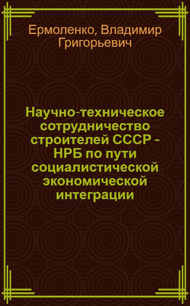 Научно-техническое сотрудничество строителей СССР - НРБ по пути социалистической экономической интеграции : (Обзор)