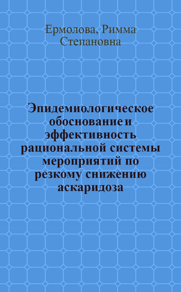 Эпидемиологическое обоснование и эффективность рациональной системы мероприятий по резкому снижению аскаридоза : (На примере Почеп. р-на Брян. обл.) : Автореф. дис. на соиск. учен. степени канд. мед. наук : (14.00.30)