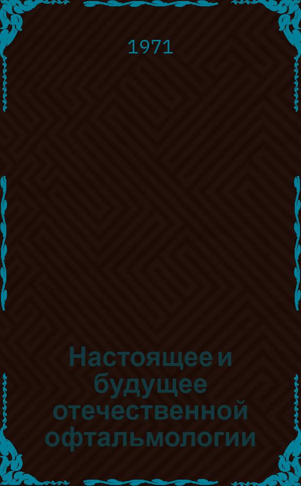 Настоящее и будущее отечественной офтальмологии : Актовая речь, произнес. на расшир. заседании учен. совета Куйбышев. мед. ин-та им. Д.И. Ульянова 2 сент. 1968 г