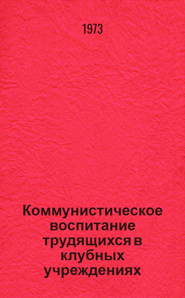 Коммунистическое воспитание трудящихся в клубных учреждениях : Учеб. пособие по II разд. курса "Клубоведение"