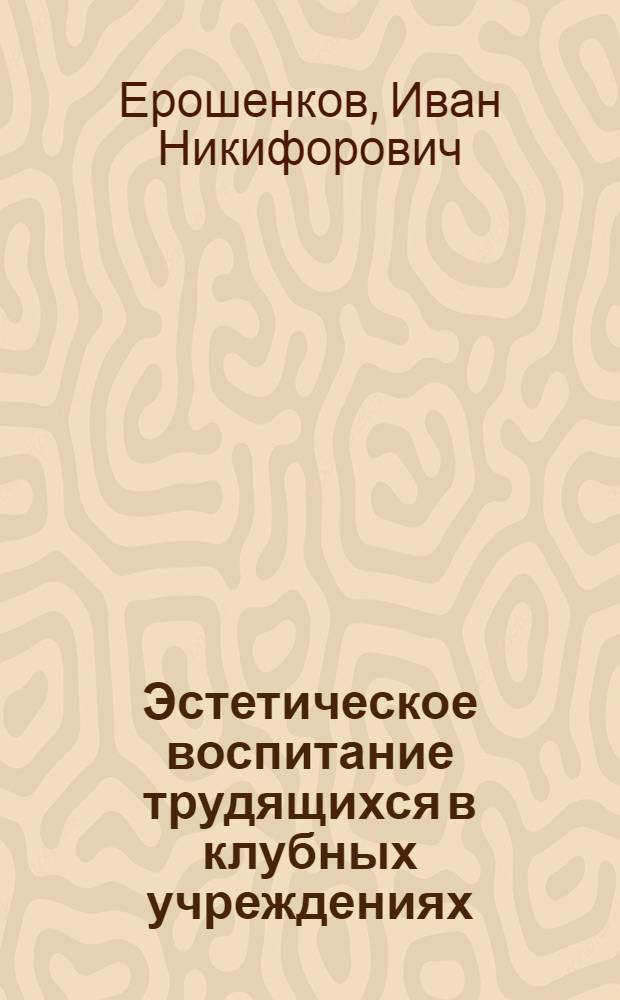 Эстетическое воспитание трудящихся в клубных учреждениях : Лекция для студентов-заочников ин-тов культуры
