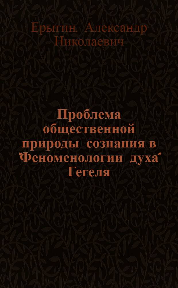 Проблема общественной природы сознания в "Феноменологии духа" Гегеля : Автореф. дис. на соиск. учен. степени канд. филос. наук : (09.00.03)