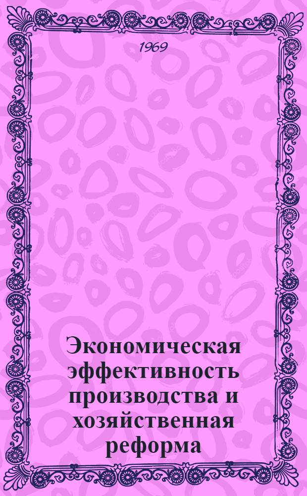 Экономическая эффективность производства и хозяйственная реформа : Материалы конференции