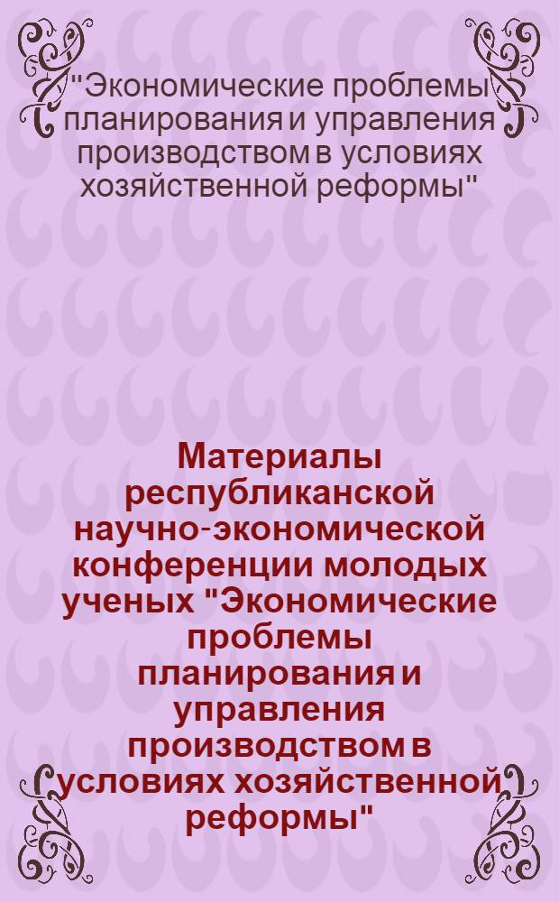 Материалы республиканской научно-экономической конференции молодых ученых "Экономические проблемы планирования и управления производством в условиях хозяйственной реформы", посвященной 50-летию Ленинского комсомола. (г. Одесса, 1968 г.)
