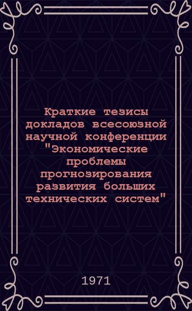Краткие тезисы докладов всесоюзной научной конференции "Экономические проблемы прогнозирования развития больших технических систем" (30 ноября - 2 декабря 1971 г.)
