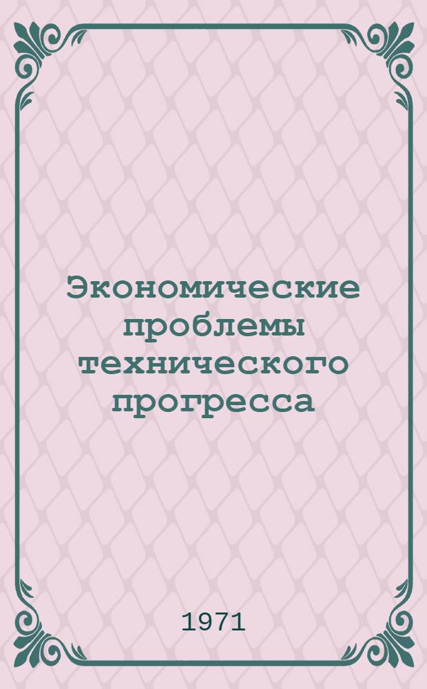Экономические проблемы технического прогресса : Тезисы докл. на науч.-техн. семинаре по проблемам освоения новой техники и организации производства. 14-15 декабря 1971 г