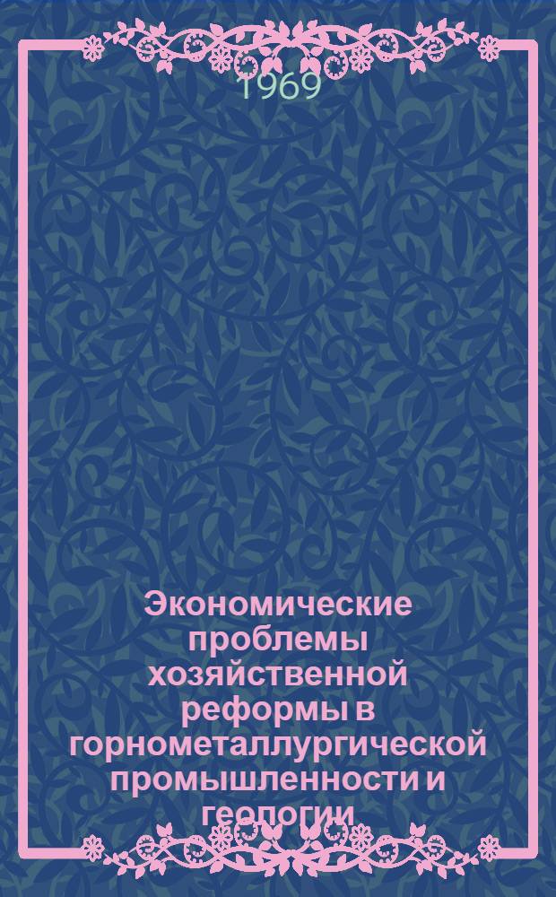 Экономические проблемы хозяйственной реформы в горнометаллургической промышленности и геологии : Материалы к науч.-теорет. конференции. 24 апр. 1969 г