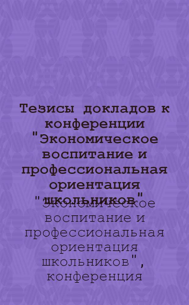 Тезисы докладов к конференции "Экономическое воспитание и профессиональная ориентация школьников". (Сентябрь 1972 г.)