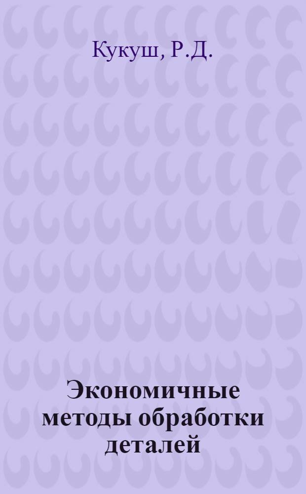 Экономичные методы обработки деталей : (Из опыта работы Жданов. ордена Ленина з-да тяжелого машиностроения им. 50-летия Великой Октябрьской соц. революции)
