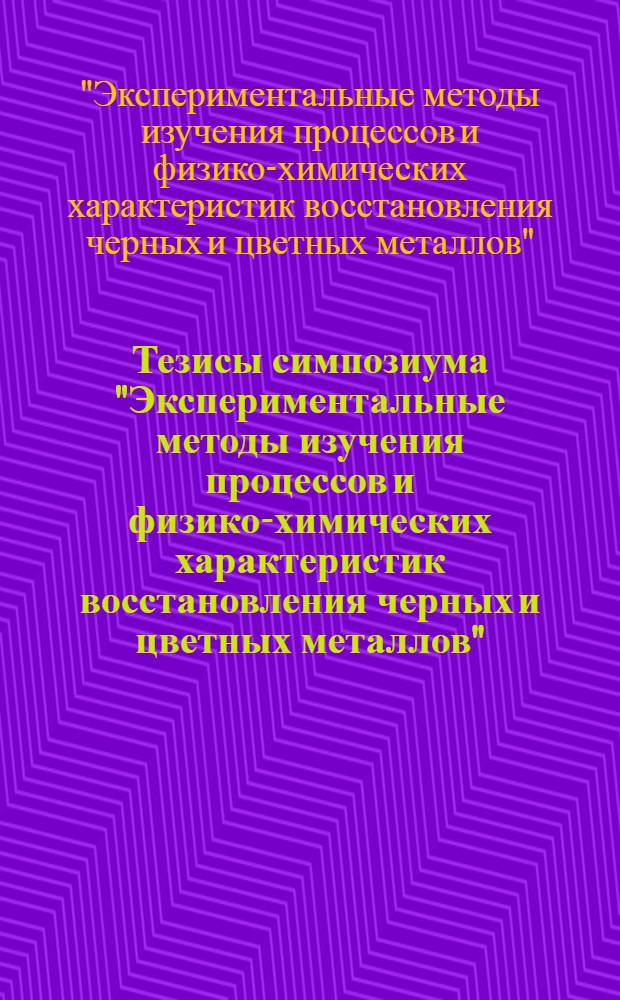 Тезисы симпозиума "Экспериментальные методы изучения процессов и физико-химических характеристик восстановления черных и цветных металлов". Москва. 1-5 ноября 1971 г.