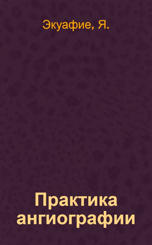 Практика ангиографии : (Анатомо-клинич. метод. изучения сосудистой системы и оперативная техника)