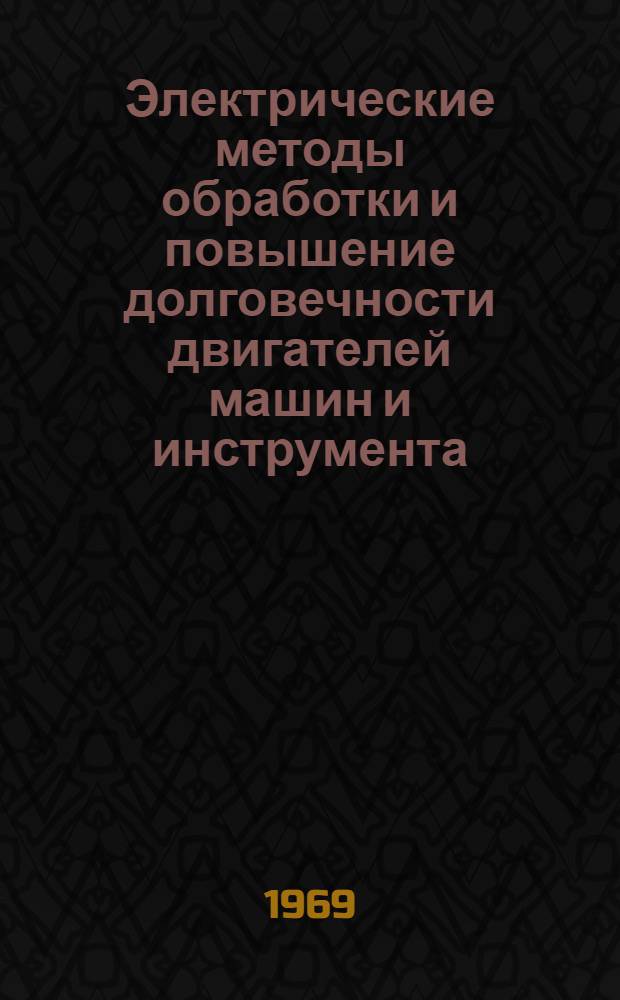 Электрические методы обработки и повышение долговечности двигателей машин и инструмента : (Материалы науч.-произв. конференции, проходившей 16-18 дек. 1968 г.)