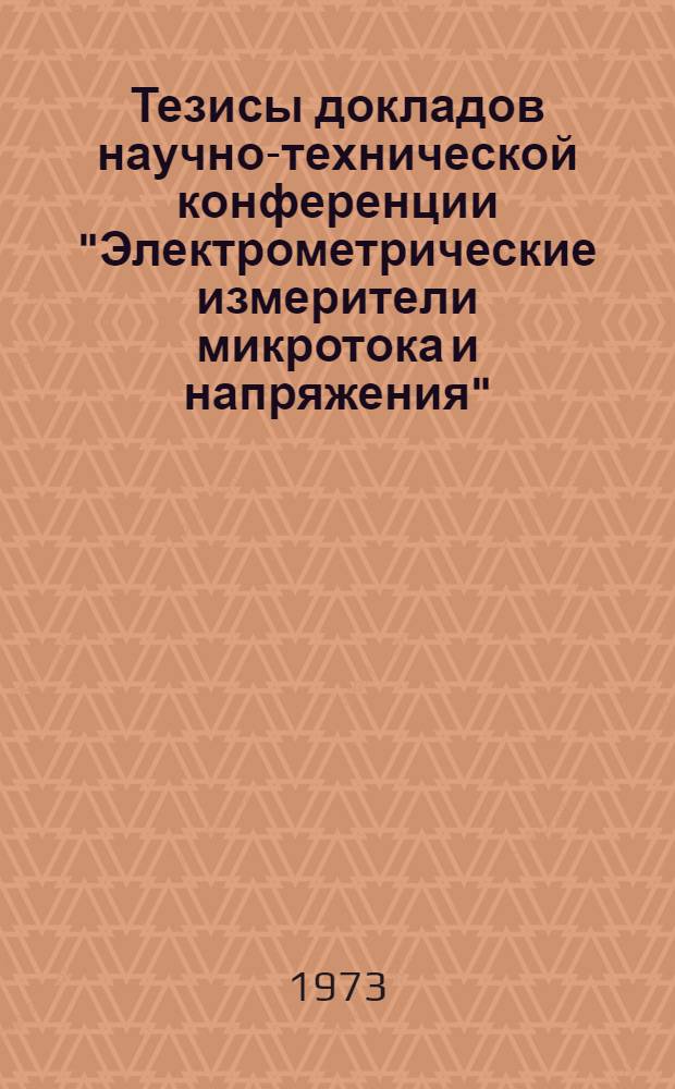 Тезисы докладов научно-технической конференции "Электрометрические измерители микротока и напряжения". (27-28 февраля 1973 г.)