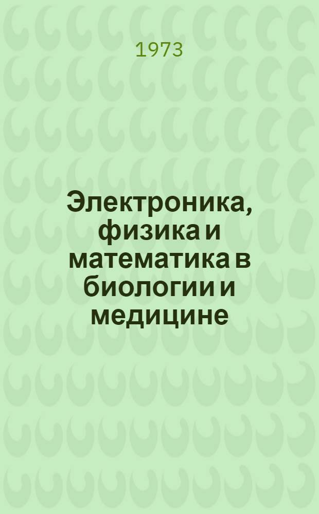 Электроника, физика и математика в биологии и медицине : (К Конф. по внедрению достижений в области радиотехники и электроники в биологию и медицину. 12-14 сент., 1973 г.)
