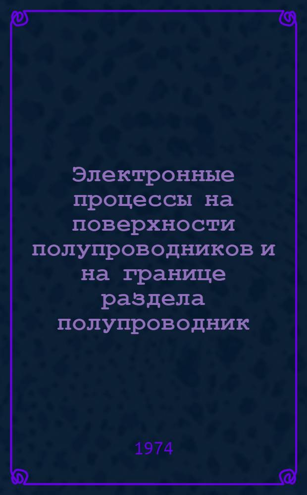 Электронные процессы на поверхности полупроводников и на границе раздела полупроводник - диэлектрик : По материалам симпозиума. (30 сент. - 4 окт. 1974 г.)