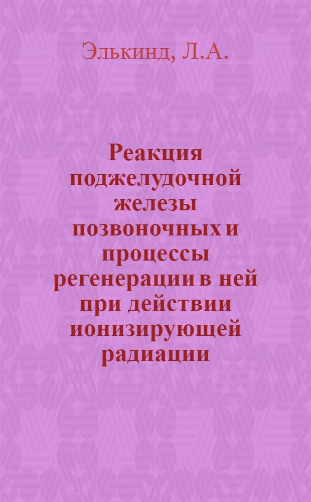 Реакция поджелудочной железы позвоночных и процессы регенерации в ней при действии ионизирующей радиации : Автореф. дис. на соискание учен. степени д-ра мед. наук : (773)