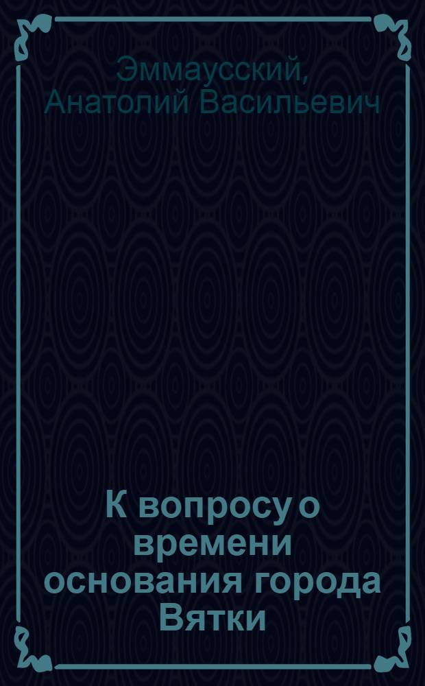 К вопросу о времени основания города Вятки (Кирова) : Учеб. пособие для студентов ист.-филол. фак. по спецкурсу "История Киров. обл."