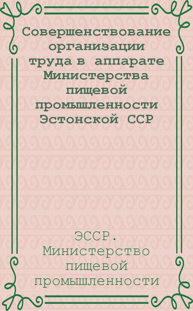 Совершенствование организации труда в аппарате Министерства пищевой промышленности Эстонской ССР (годы 1967-1969) : Сокр. пер. с эст.