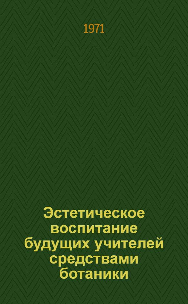 Эстетическое воспитание будущих учителей средствами ботаники : Сборник статей