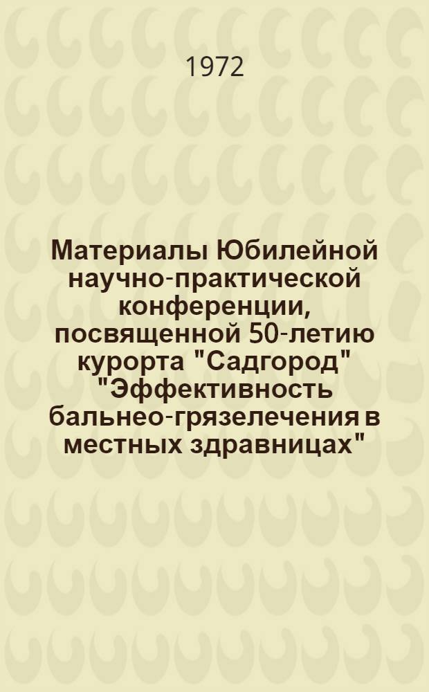 Материалы Юбилейной научно-практической конференции, посвященной 50-летию курорта "Садгород" "Эффективность бальнео-грязелечения в местных здравницах". 25-26 августа 1972 г.