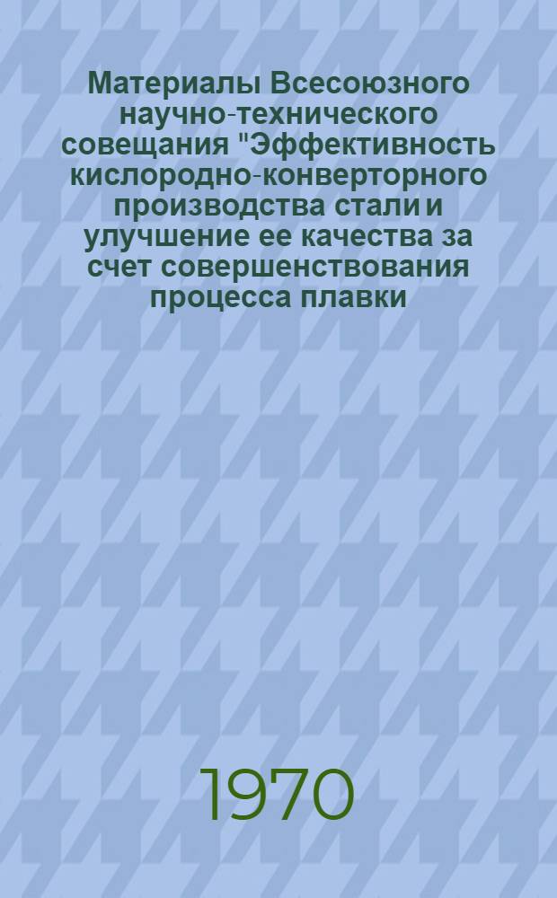 Материалы Всесоюзного научно-технического совещания "Эффективность кислородно-конверторного производства стали и улучшение ее качества за счет совершенствования процесса плавки, повышения стойкости кладки конверторов и снижения их простоев". г. Липецк, 1970 г.