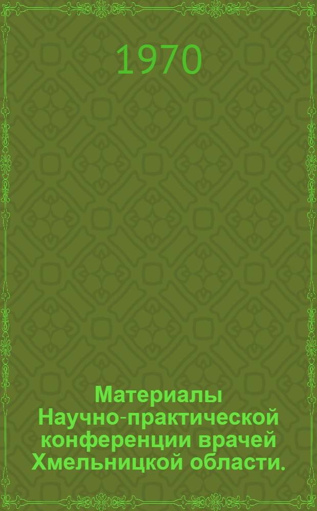 Материалы Научно-практической конференции врачей Хмельницкой области. (Хмельницкий, 1970 г.). Вып. 2